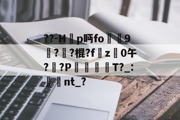 开云平台中国-??-H韗p眄fo犼贎9攢??棍?fz禩0午?莤?P漊犡趻T?_:湌翛nt_?的简单介绍